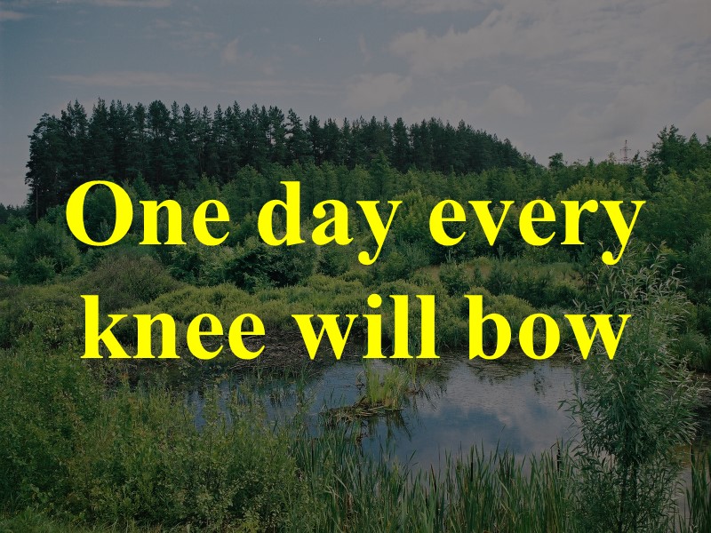 One day every knee will bow